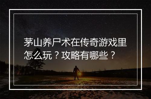 茅山养尸术在传奇游戏里怎么玩？攻略有哪些？