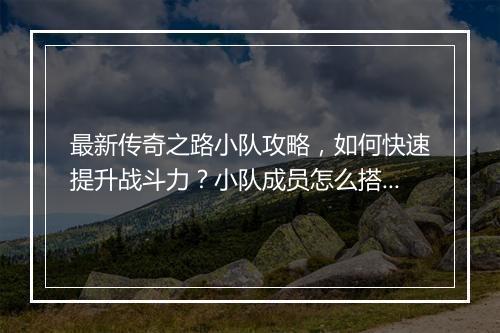 最新传奇之路小队攻略，如何快速提升战斗力？小队成员怎么搭配？