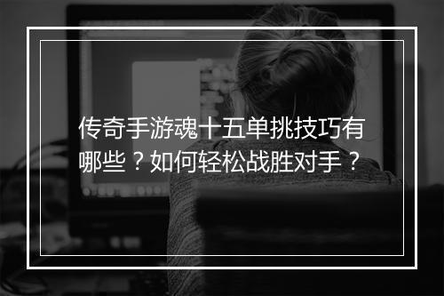 传奇手游魂十五单挑技巧有哪些？如何轻松战胜对手？