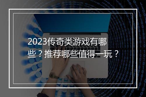 2023传奇类游戏有哪些？推荐哪些值得一玩？