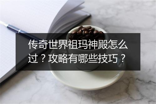 传奇世界祖玛神殿怎么过？攻略有哪些技巧？