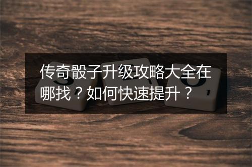 传奇骰子升级攻略大全在哪找？如何快速提升？