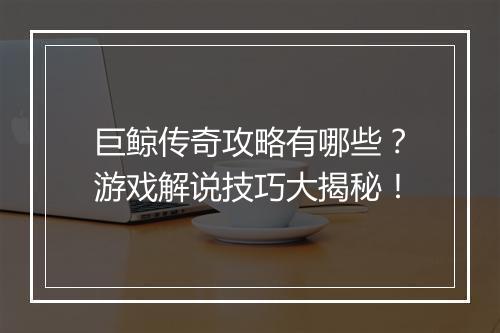 巨鲸传奇攻略有哪些？游戏解说技巧大揭秘！