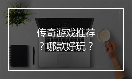 传奇游戏推荐？哪款好玩？