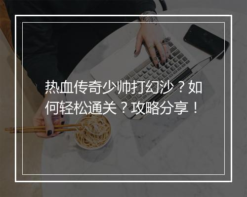 热血传奇少帅打幻沙？如何轻松通关？攻略分享！