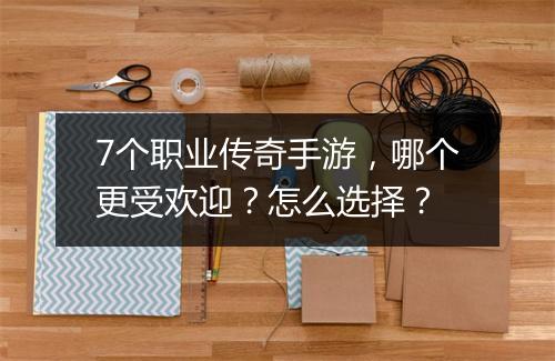 7个职业传奇手游，哪个更受欢迎？怎么选择？