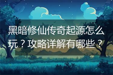 黑暗修仙传奇起源怎么玩？攻略详解有哪些？