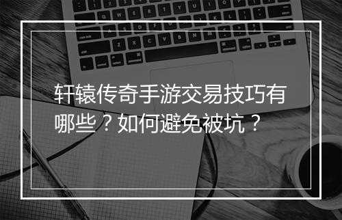 轩辕传奇手游交易技巧有哪些？如何避免被坑？