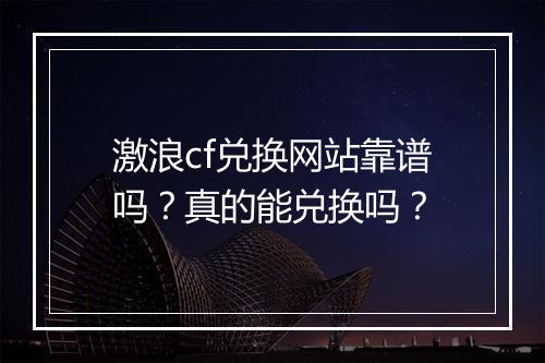 激浪cf兑换网站靠谱吗？真的能兑换吗？