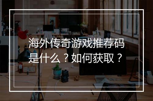 海外传奇游戏推荐码是什么？如何获取？