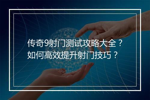 传奇9射门测试攻略大全？如何高效提升射门技巧？