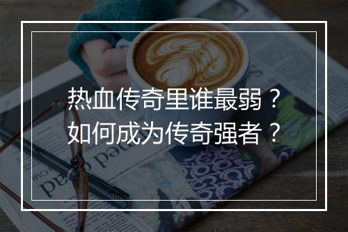 热血传奇里谁最弱？如何成为传奇强者？