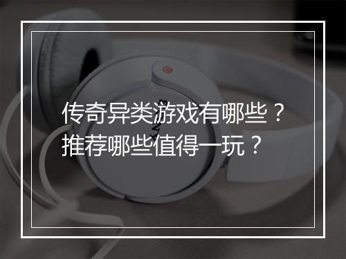 传奇异类游戏有哪些？推荐哪些值得一玩？