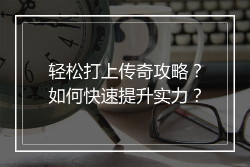 轻松打上传奇攻略？如何快速提升实力？