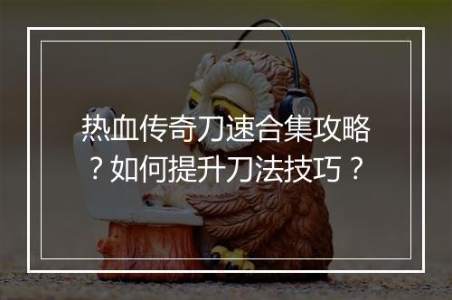 热血传奇刀速合集攻略？如何提升刀法技巧？