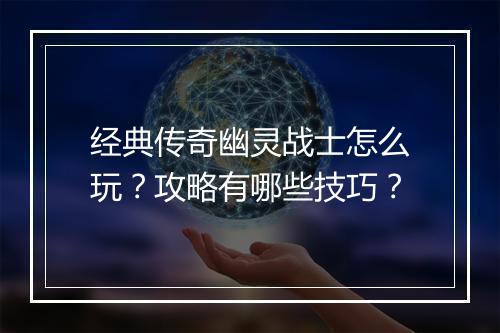 经典传奇幽灵战士怎么玩？攻略有哪些技巧？