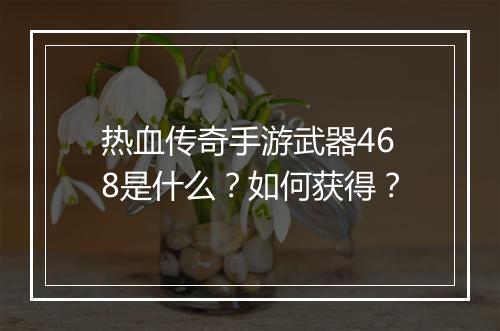 热血传奇手游武器468是什么？如何获得？