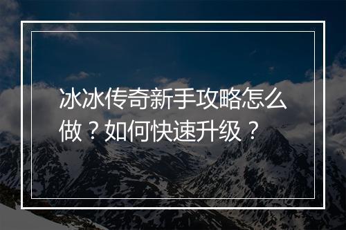 冰冰传奇新手攻略怎么做？如何快速升级？