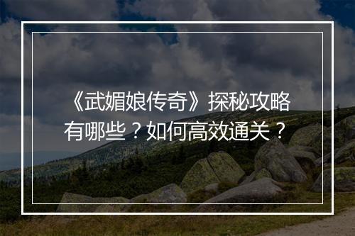 《武媚娘传奇》探秘攻略有哪些？如何高效通关？