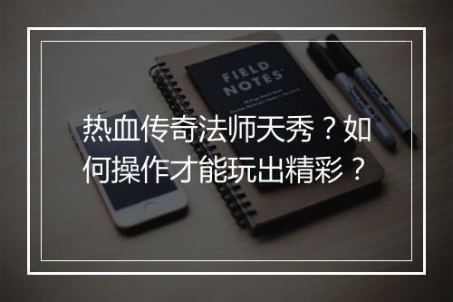 热血传奇法师天秀？如何操作才能玩出精彩？