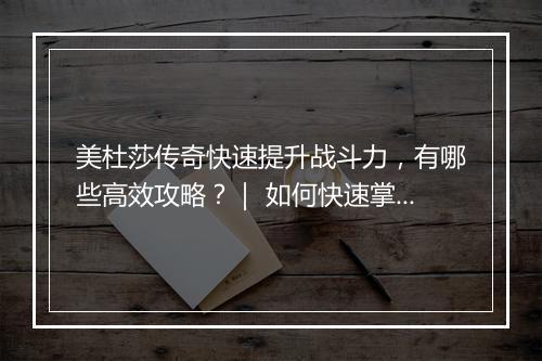 美杜莎传奇快速提升战斗力，有哪些高效攻略？｜ 如何快速掌握？