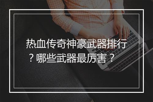 热血传奇神豪武器排行？哪些武器最厉害？
