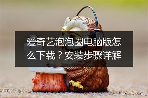 爱奇艺泡泡圈电脑版怎么下载？安装步骤详解