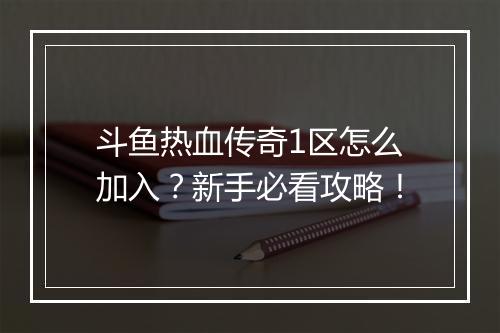 斗鱼热血传奇1区怎么加入？新手必看攻略！