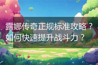 露娜传奇正规标准攻略？如何快速提升战斗力？