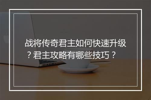 战将传奇君主如何快速升级？君主攻略有哪些技巧？