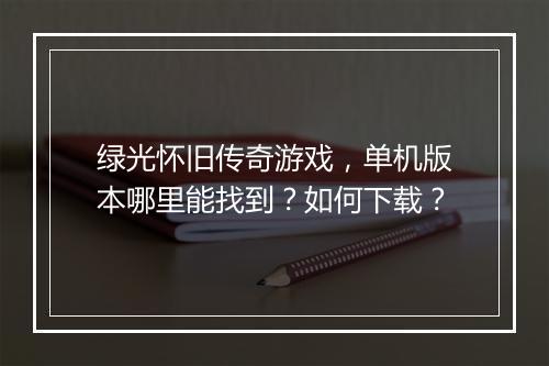 绿光怀旧传奇游戏，单机版本哪里能找到？如何下载？