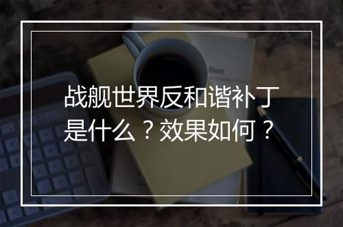 战舰世界反和谐补丁是什么？效果如何？