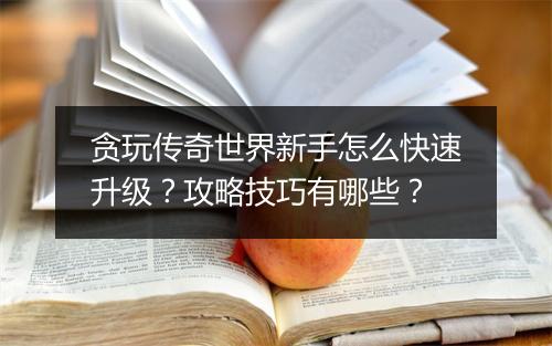 贪玩传奇世界新手怎么快速升级？攻略技巧有哪些？