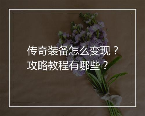 传奇装备怎么变现？攻略教程有哪些？