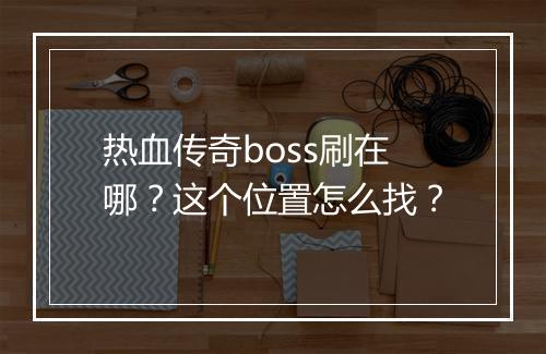 热血传奇boss刷在哪？这个位置怎么找？