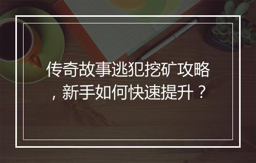 传奇故事逃犯挖矿攻略，新手如何快速提升？