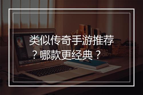 类似传奇手游推荐？哪款更经典？