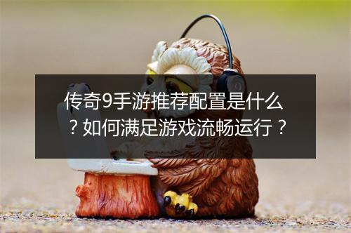 传奇9手游推荐配置是什么？如何满足游戏流畅运行？