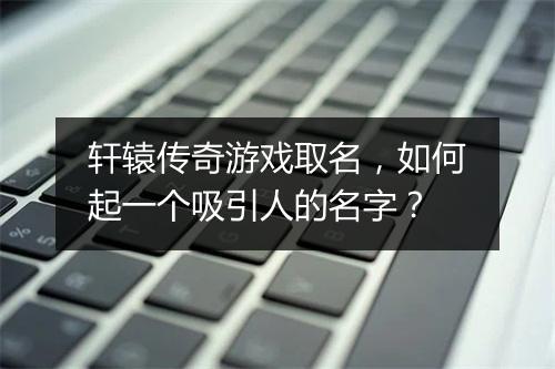 轩辕传奇游戏取名，如何起一个吸引人的名字？