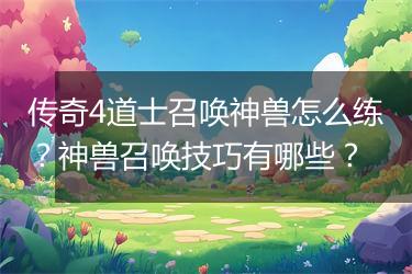 传奇4道士召唤神兽怎么练？神兽召唤技巧有哪些？