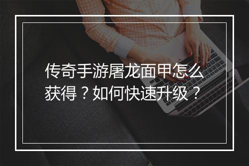 传奇手游屠龙面甲怎么获得？如何快速升级？