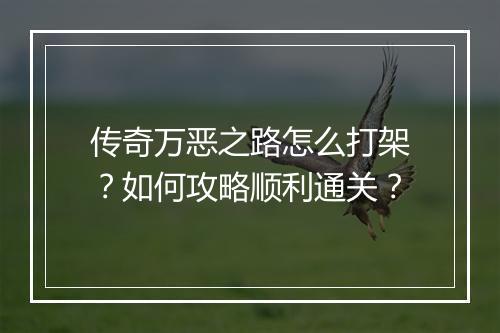 传奇万恶之路怎么打架？如何攻略顺利通关？