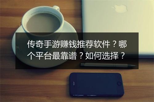 传奇手游赚钱推荐软件？哪个平台最靠谱？如何选择？