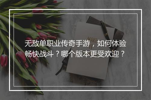 无敌单职业传奇手游，如何体验畅快战斗？哪个版本更受欢迎？