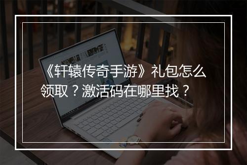 《轩辕传奇手游》礼包怎么领取？激活码在哪里找？