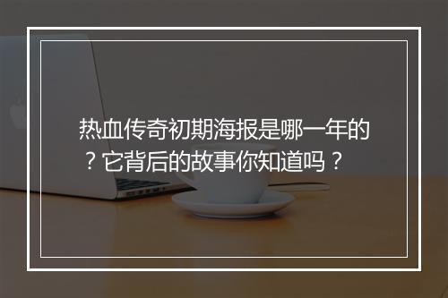 热血传奇初期海报是哪一年的？它背后的故事你知道吗？
