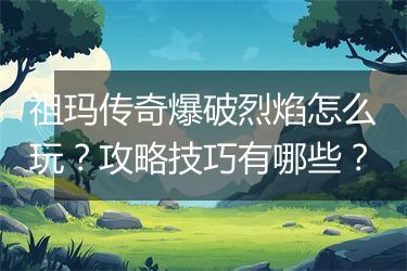 祖玛传奇爆破烈焰怎么玩？攻略技巧有哪些？
