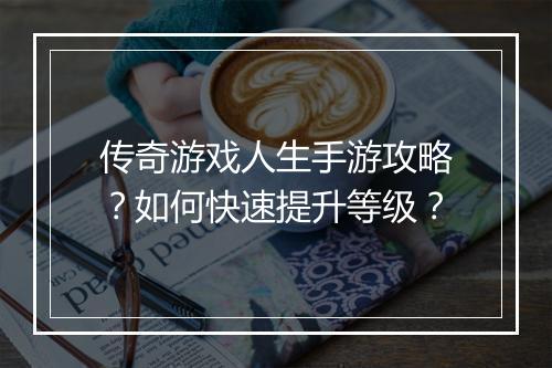 传奇游戏人生手游攻略？如何快速提升等级？