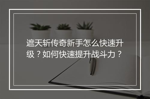 遮天斩传奇新手怎么快速升级？如何快速提升战斗力？