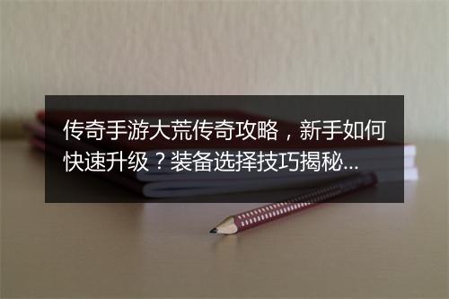 传奇手游大荒传奇攻略，新手如何快速升级？装备选择技巧揭秘？